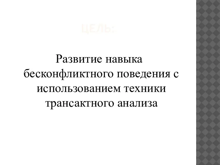 ЦЕЛЬ: Развитие навыка бесконфликтного поведения с использованием техники трансактного анализа