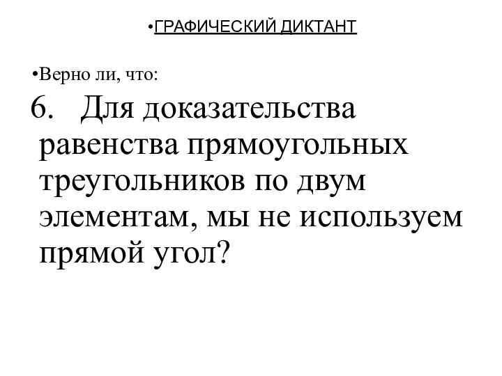 ГРАФИЧЕСКИЙ ДИКТАНТ Верно ли, что: 6. Для доказательства равенства прямоугольных треугольников по