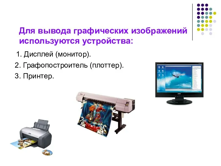 Для вывода графических изображений используются устройства: 1. Дисплей (монитор). 2. Графопостроитель (плоттер). 3. Принтер.