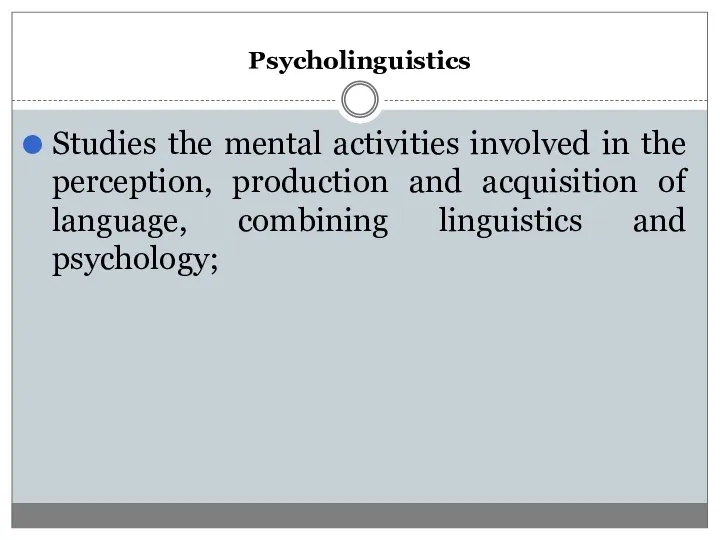 Psycholinguistics Studies the mental activities involved in the perception, production and acquisition