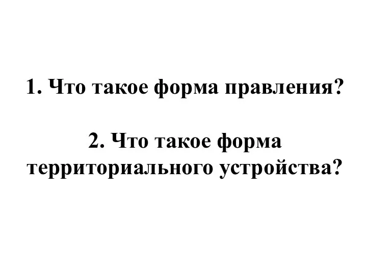 1. Что такое форма правления? 2. Что такое форма территориального устройства?