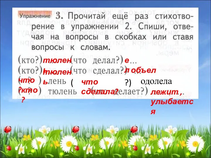 тюлень ел тюлень объелся что? (( одолела ( ?) что сделала? кто? лежит , улыбается