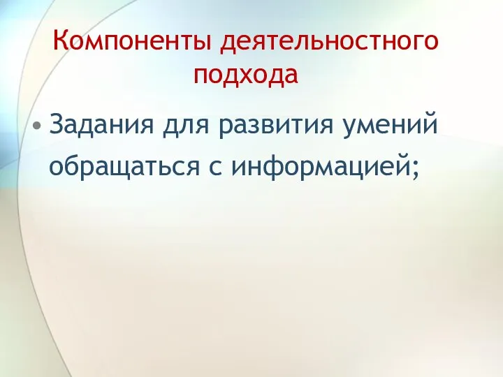 Компоненты деятельностного подхода Задания для развития умений обращаться с информацией;