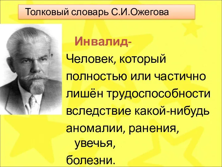 Инвалид- Человек, который полностью или частично лишён трудоспособности вследствие какой-нибудь аномалии, ранения,увечья, болезни. Толковый словарь С.И.Ожегова