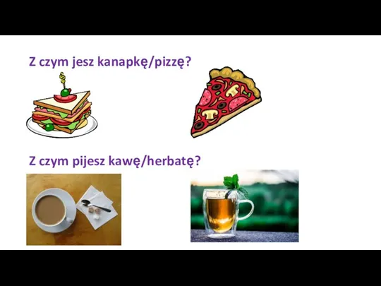 Z czym jesz kanapkę/pizzę? Z czym pijesz kawę/herbatę?