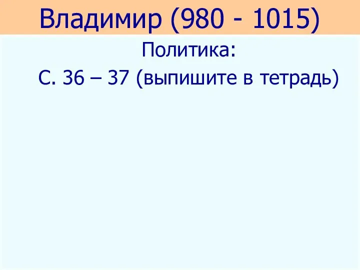 Владимир (980 - 1015) Политика: С. 36 – 37 (выпишите в тетрадь)