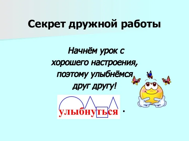 Секрет дружной работы Начнём урок с хорошего настроения, поэтому улыбнёмся друг другу! .