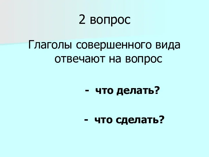 2 вопрос Глаголы совершенного вида отвечают на вопрос - что делать? - что сделать?