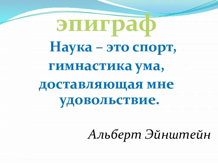 Наука – это спорт, гимнастика ума, доставляющая мне удовольствие. Альберт Эйнштейн эпиграф