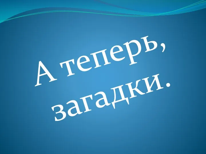 А теперь, загадки.