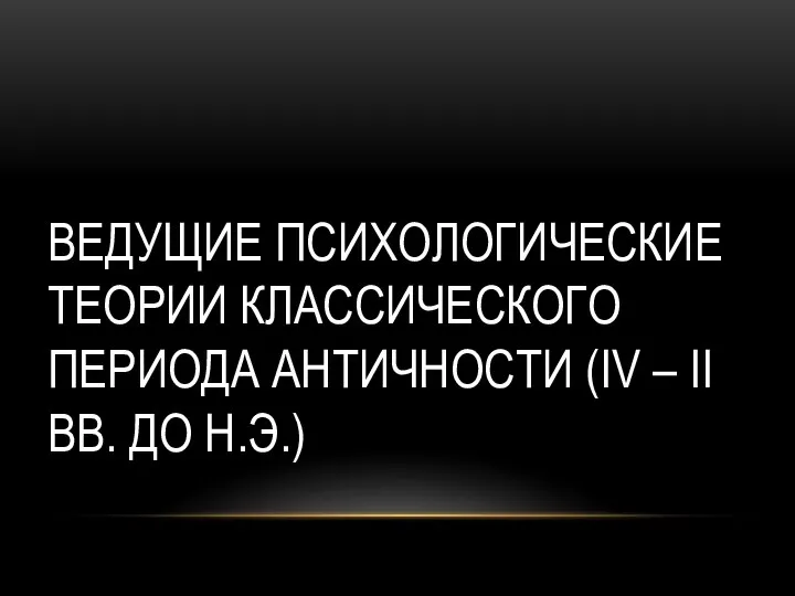 ВЕДУЩИЕ ПСИХОЛОГИЧЕСКИЕ ТЕОРИИ КЛАССИЧЕСКОГО ПЕРИОДА АНТИЧНОСТИ (IV – II ВВ. ДО Н.Э.)