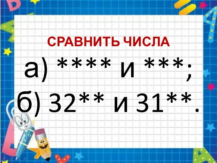 СРАВНИТЬ ЧИСЛА а) **** и ***; б) 32** и 31**.