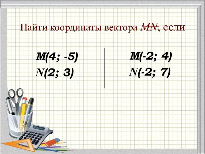 Найти координаты вектора МN, если М(4; -5) N(2; 3) М(-2; 4) N(-2; 7)