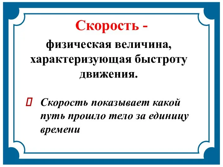 Скорость - физическая величина, характеризующая быстроту движения. Скорость показывает какой путь прошло тело за единицу времени