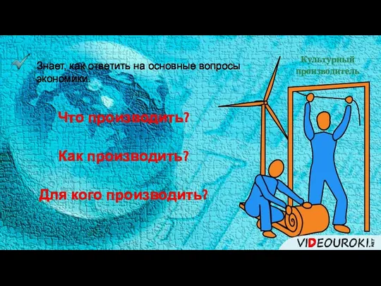 Культурный производитель Знает, как ответить на основные вопросы экономики. Что производить? Как производить? Для кого производить?