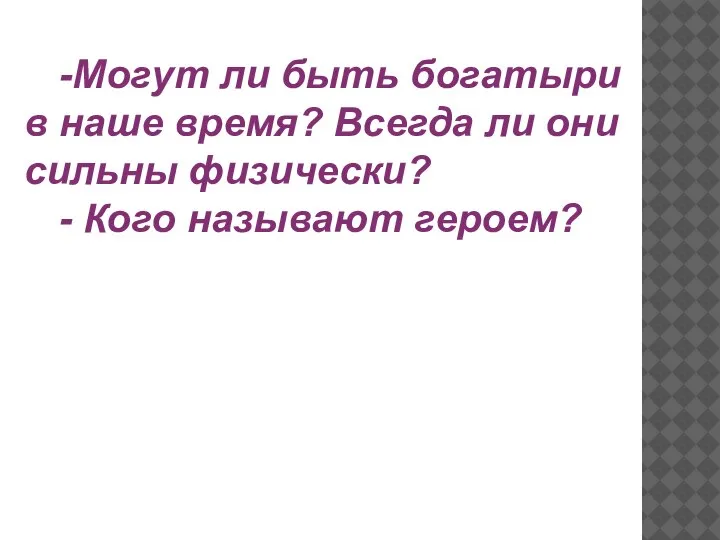 -Могут ли быть богатыри в наше время? Всегда ли они сильны физически? - Кого называют героем?