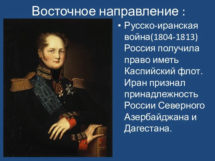 Восточное направление : Русско-иранская война(1804-1813) Россия получила право иметь Каспийский флот. Иран