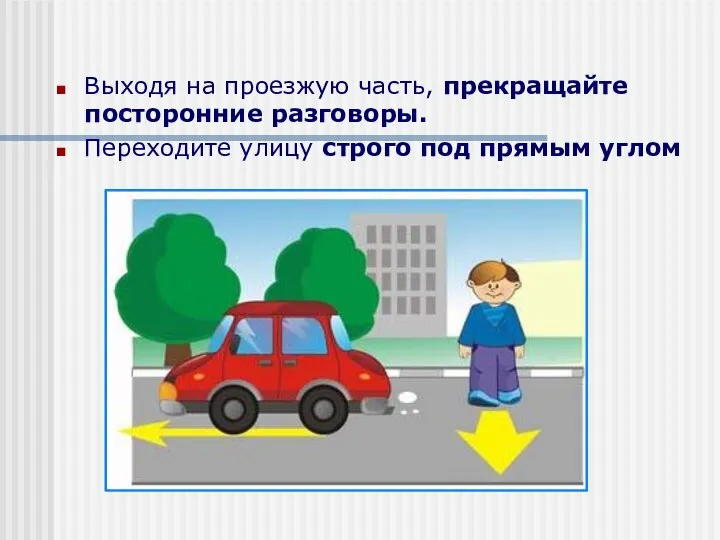 Выходя на проезжую часть, прекращайте посторонние разговоры. Переходите улицу строго под прямым углом