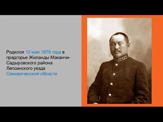Родился 12 мая 1879 года в предгорье Жиланды Маканчи-Садыровского района Лепсинского уезда Семиреченской области