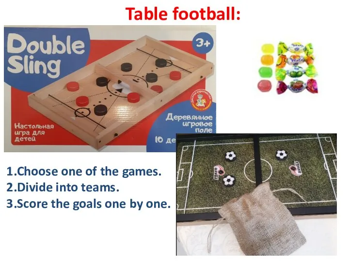 Table football: 1.Choose one of the games. 2.Divide into teams. 3.Score the goals one by one.