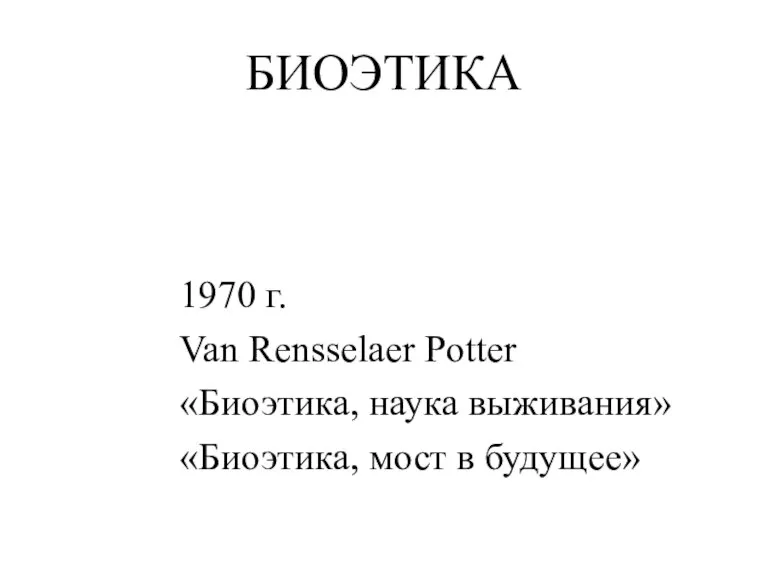 БИОЭТИКА 1970 г. Van Rensselaer Potter «Биоэтика, наука выживания» «Биоэтика, мост в будущее»