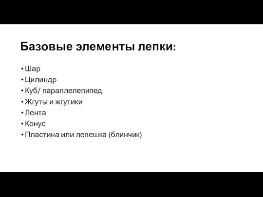 Базовые элементы лепки: Шар Цилиндр Куб/ параллелепипед Жгуты и жгутики Лента Конус Пластина или лепешка (блинчик)