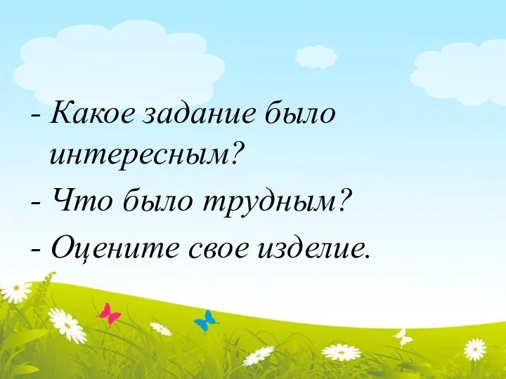 - Какое задание было интересным? - Что было трудным? - Оцените свое изделие.