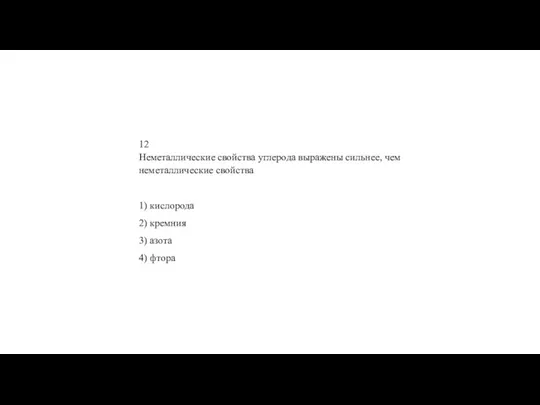 12 Не­ме­тал­ли­че­ские свой­ства уг­ле­ро­да вы­ра­же­ны силь­нее, чем не­ме­тал­ли­че­ские свой­ства 1) кис­ло­ро­да 2)