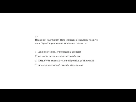 15 В глав­ных под­груп­пах Пе­ри­о­ди­че­ской си­сте­мы с уве­ли­че­ни­ем за­ря­да ядра ато­мов хи­ми­че­ских