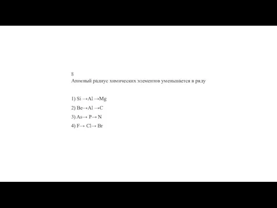 8 Атом­ный ра­ди­ус хи­ми­че­ских эле­мен­тов умень­ша­ет­ся в ряду 1) Si →Al →Mg