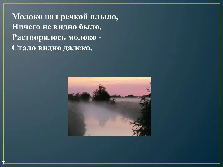 Молоко над речкой плыло, Ничего не видно было. Растворилось молоко - Стало видно далеко. 7