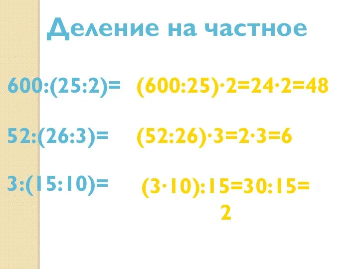 Деление на частное 600:(25:2)= (600:25)∙2=24∙2=48 52:(26:3)= (52:26)∙3=2∙3=6 3:(15:10)= (3∙10):15=30:15=2