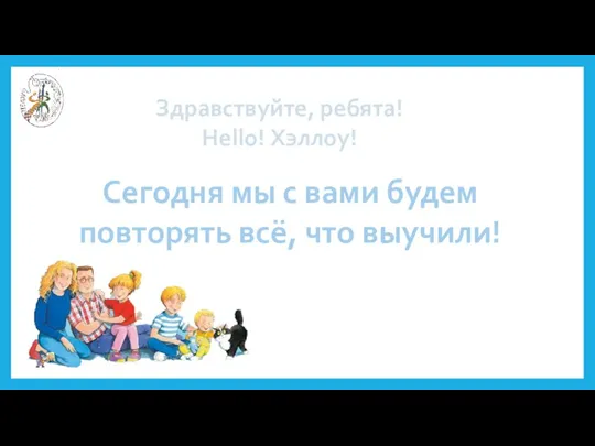 Здравствуйте, ребята! Hello! Хэллоу! Сегодня мы с вами будем повторять всё, что выучили!