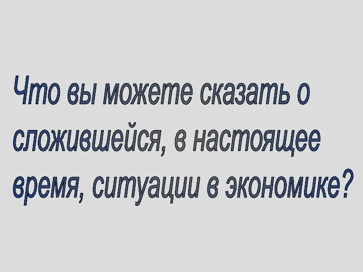 Что вы можете сказать о сложившейся, в настоящее время, ситуации в экономике?