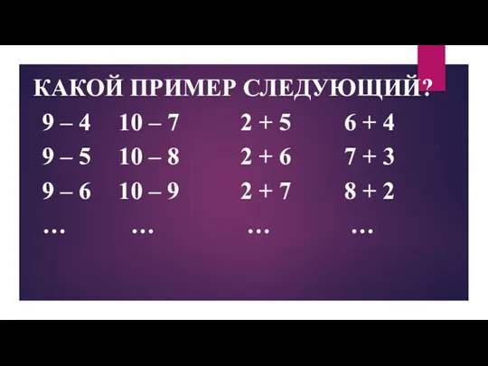 КАКОЙ ПРИМЕР СЛЕДУЮЩИЙ? 9 – 4 10 – 7 2 + 5