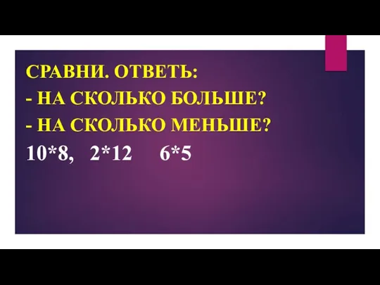 СРАВНИ. ОТВЕТЬ: - НА СКОЛЬКО БОЛЬШЕ? - НА СКОЛЬКО МЕНЬШЕ? 10*8, 2*12 6*5