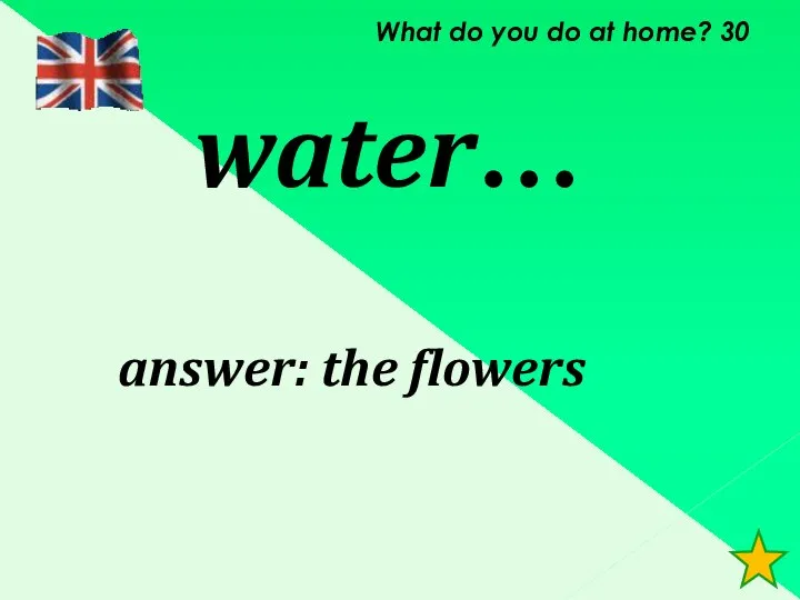 What do you do at home? 30 water… answer: the flowers