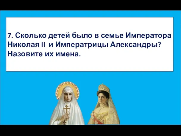 7. Сколько детей было в семье Императора Николая II и Императрицы Александры? Назовите их имена.