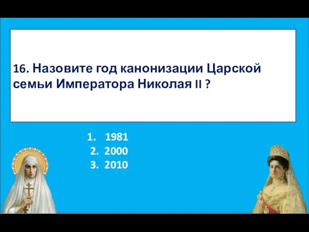 16. Назовите год канонизации Царской семьи Императора Николая II ? 1981 2. 2000 3. 2010