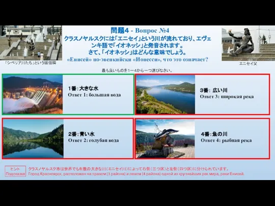 エニセイ父 「シベリア川たち」という頌徳碑 クラスノヤルスクには「エニセイ」という川が流れており、エヴェンキ語で「イオネッシ」と発音されます。 さて、「イオネッシ」はどんな意味でしょう。 «Енисей» по-эвенкийски «Ионесси», что это означает? 問題４ -