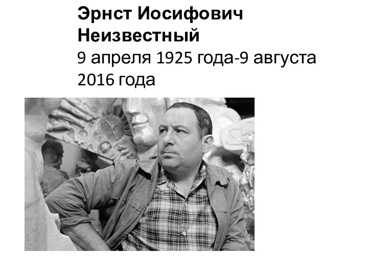 Эрнст Иосифович Неизвестный 9 апреля 1925 года-9 августа 2016 года