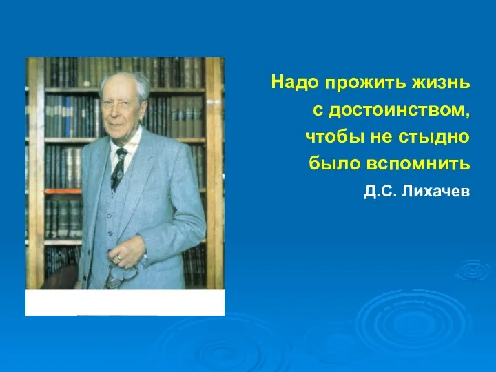 Надо прожить жизнь с достоинством, чтобы не стыдно было вспомнить Д.С. Лихачев