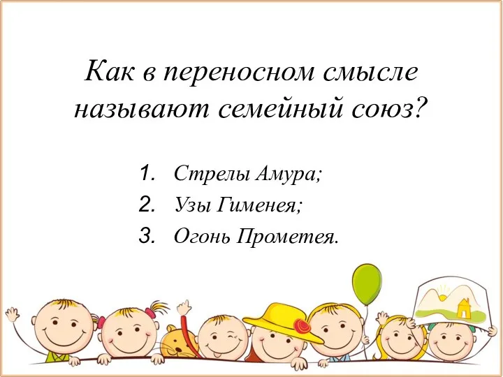 Как в переносном смысле называют семейный союз? Стрелы Амура; Узы Гименея; Огонь Прометея.