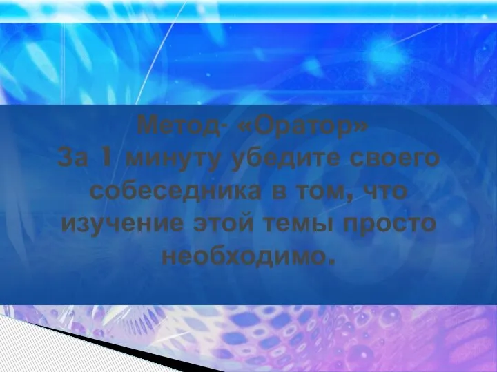 Метод- «Оратор» За 1 минуту убедите своего собеседника в том, что изучение этой темы просто необходимо.