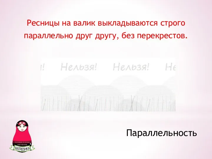 Параллельность Ресницы на валик выкладываются строго параллельно друг другу, без перекрестов.