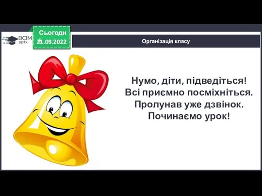 21.09.2022 Сьогодні Організація класу Нумо, діти, підведіться! Всі приємно посміхніться. Пролунав уже дзвінок. Починаємо урок!