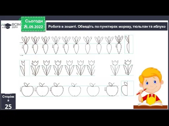 21.09.2022 Сьогодні Робота в зошиті. Обведіть по пунктирах моркву, тюльпан та яблуко Зошит. Сторінка 25