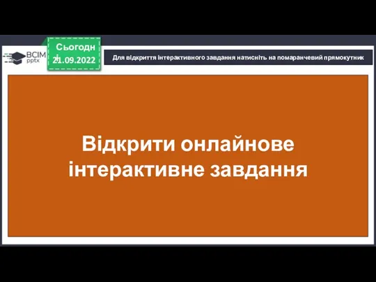 21.09.2022 Сьогодні Для відкриття інтерактивного завдання натисніть на помаранчевий прямокутник Відкрити онлайнове інтерактивне завдання