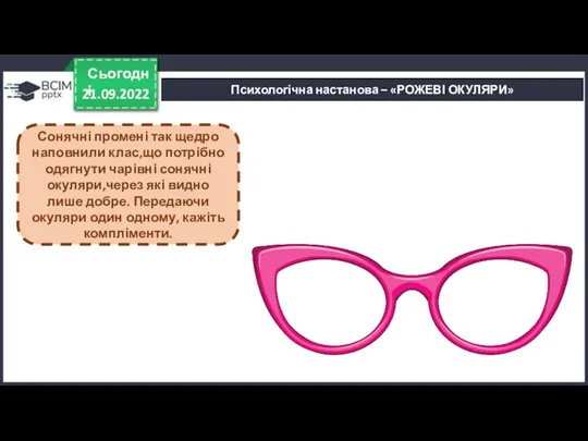 21.09.2022 Сьогодні Психологічна настанова – «РОЖЕВІ ОКУЛЯРИ» Сонячні промені так щедро наповнили