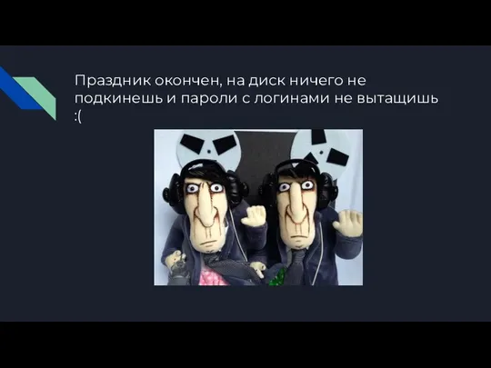 Праздник окончен, на диск ничего не подкинешь и пароли с логинами не вытащишь :(